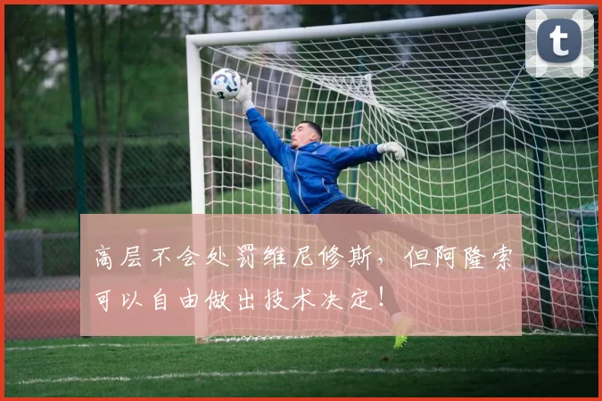 高层不会处罚维尼修斯，但阿隆索可以自由做出技术决定！