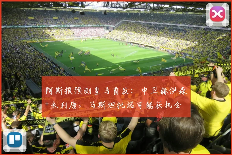 阿斯报预测皇马首发：中卫赫伊森+米利唐，马斯坦托诺可能获机会