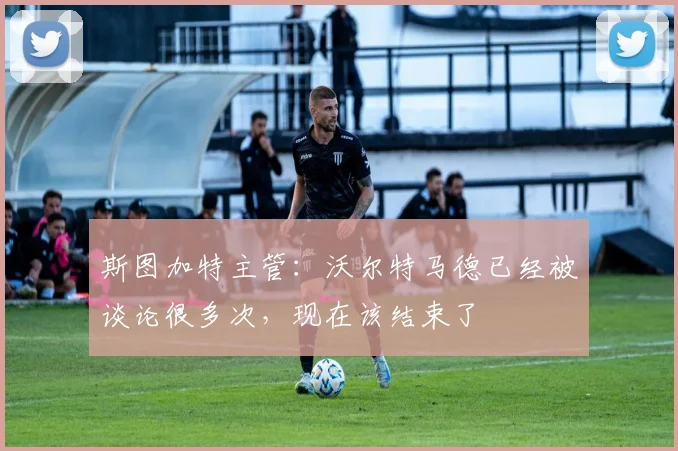 斯图加特主管：沃尔特马德已经被谈论很多次，现在该结束了