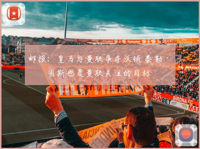 邮报：皇马与曼联争夺沃顿 泰勒·亚当斯也是曼联关注的目标